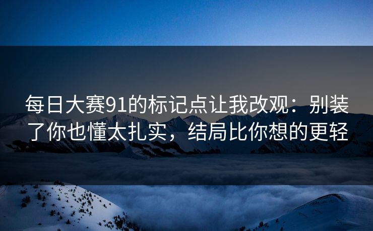 每日大赛91的标记点让我改观：别装了你也懂太扎实，结局比你想的更轻