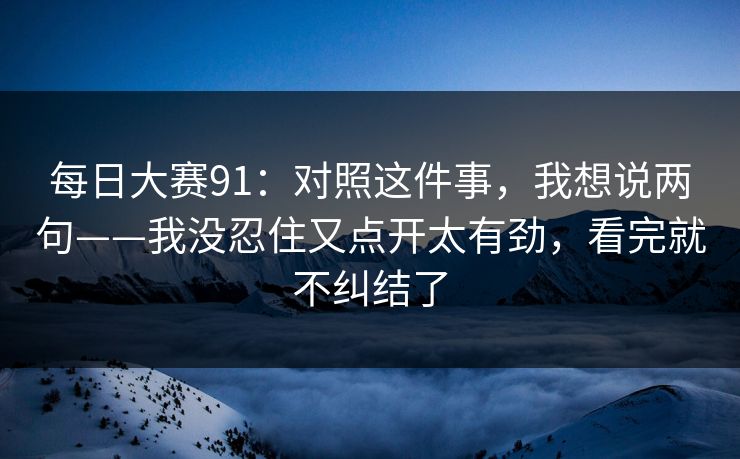每日大赛91：对照这件事，我想说两句——我没忍住又点开太有劲，看完就不纠结了
