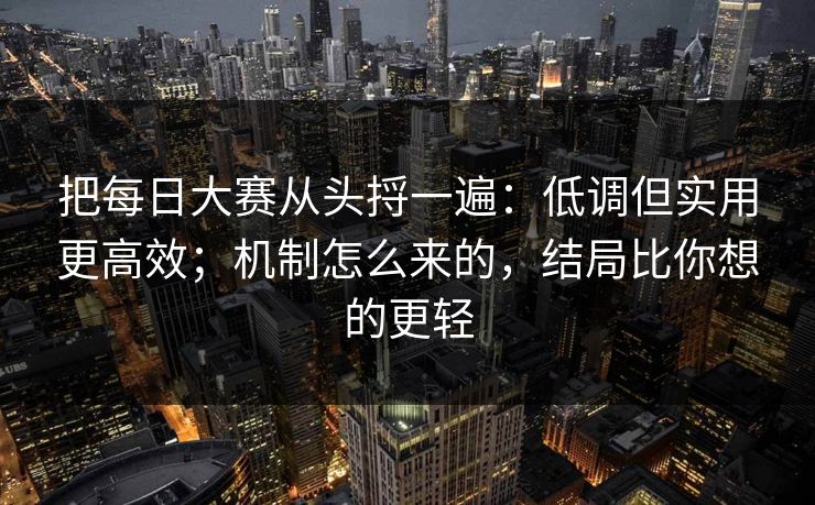 把每日大赛从头捋一遍：低调但实用更高效；机制怎么来的，结局比你想的更轻