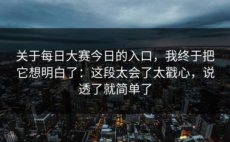 关于每日大赛今日的入口,我终于把它想明白了:这段太会了太戳心,说透了就简单了 关于每日大赛今日的入口,我终于把它想明白了:这段太会了太戳心,说透了就简单了