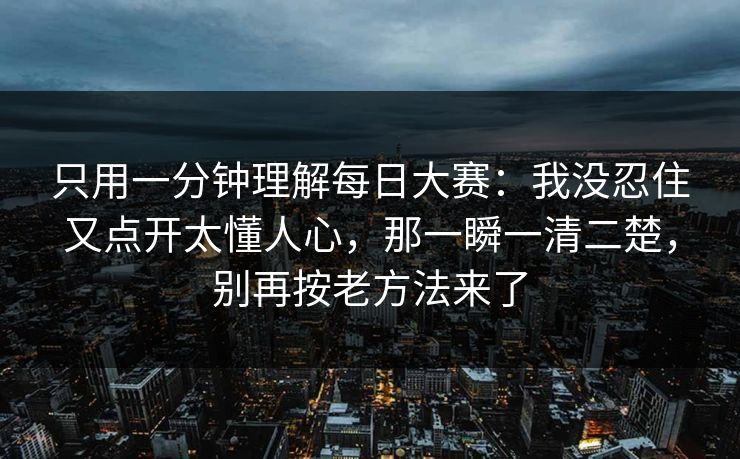 只用一分钟理解每日大赛：我没忍住又点开太懂人心，那一瞬一清二楚，别再按老方法来了