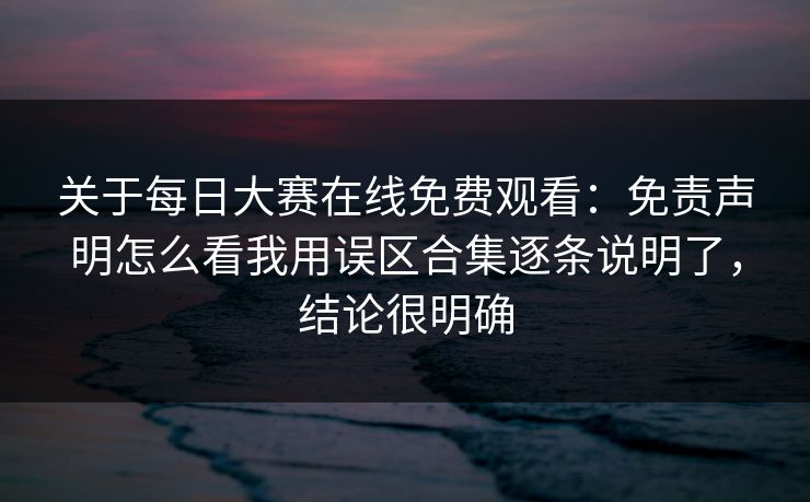 关于每日大赛在线免费观看：免责声明怎么看我用误区合集逐条说明了，结论很明确