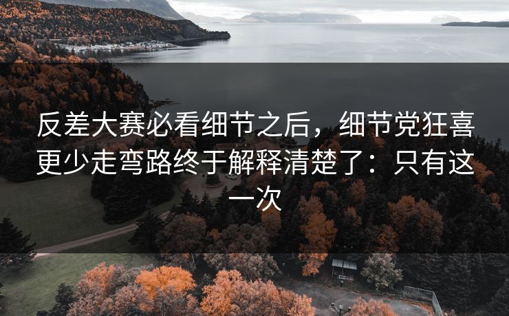 反差大赛必看细节之后，细节党狂喜更少走弯路终于解释清楚了：只有这一次