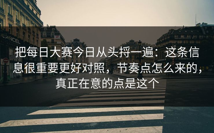 把每日大赛今日从头捋一遍：这条信息很重要更好对照，节奏点怎么来的，真正在意的点是这个