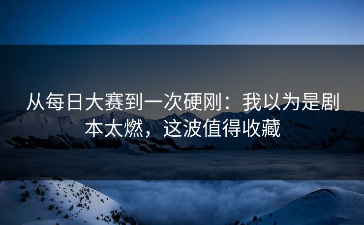 从每日大赛到一次硬刚：我以为是剧本太燃，这波值得收藏