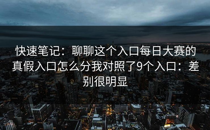 快速笔记:聊聊这个入口每日大赛的真假入口怎么分我对照了9个入口:差别很明显 快速笔记:聊聊这个入口每日大赛的真假入口怎么分我对照了9个入口:差别很明显