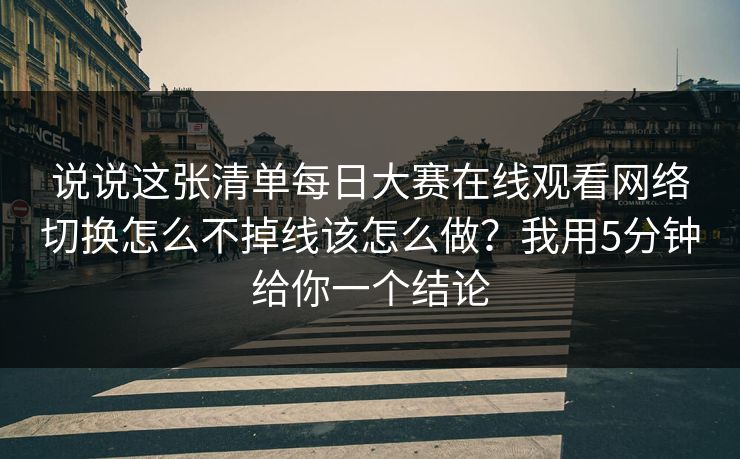 说说这张清单每日大赛在线观看网络切换怎么不掉线该怎么做？我用5分钟给你一个结论
