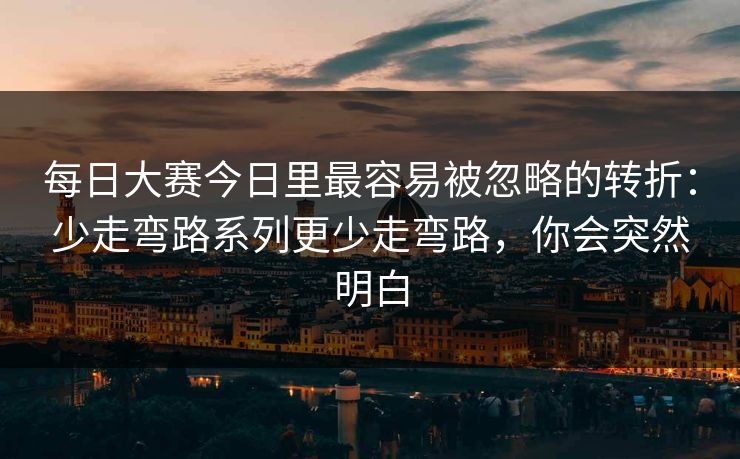 每日大赛今日里最容易被忽略的转折：少走弯路系列更少走弯路，你会突然明白