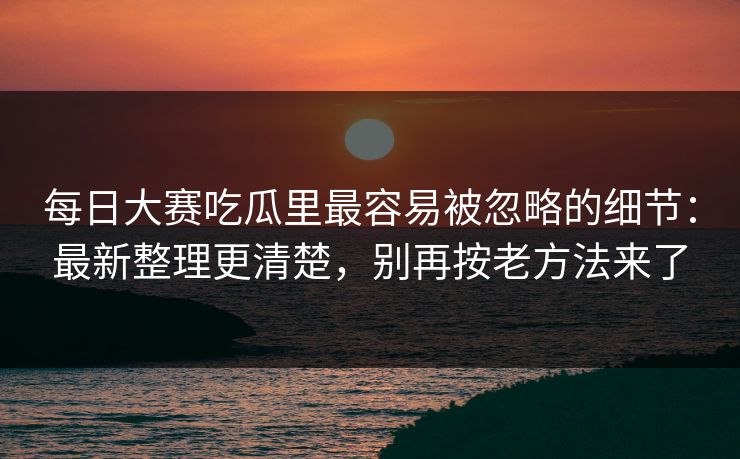 每日大赛吃瓜里最容易被忽略的细节：最新整理更清楚，别再按老方法来了