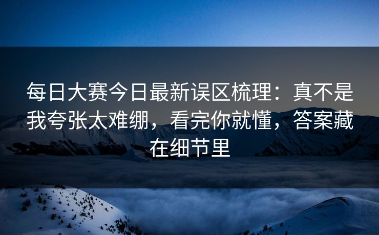每日大赛今日最新误区梳理:真不是我夸张太难绷,看完你就懂,答案藏在细节里
