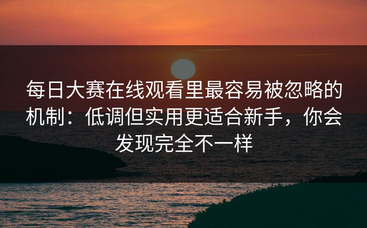 每日大赛在线观看里最容易被忽略的机制:低调但实用更适合新手,你会发现完全不一样