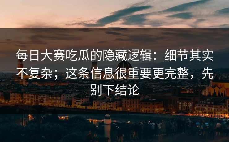 每日大赛吃瓜的隐藏逻辑：细节其实不复杂；这条信息很重要更完整，先别下结论