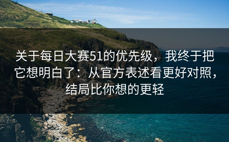 关于每日大赛51的优先级,我终于把它想明白了:从官方表述看更好对照,结局比你想的更轻