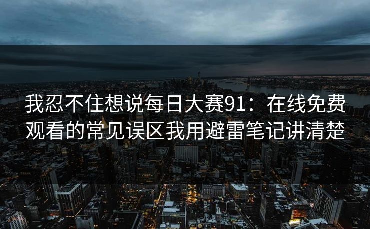 我忍不住想说每日大赛91：在线免费观看的常见误区我用避雷笔记讲清楚