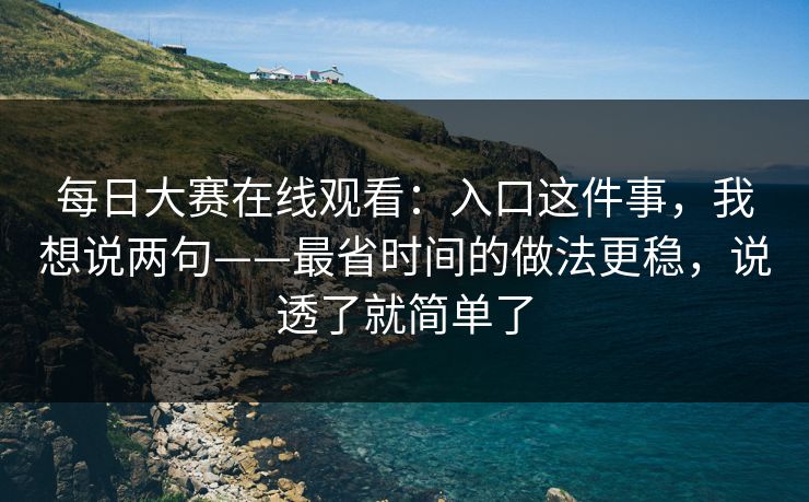每日大赛在线观看：入口这件事，我想说两句——最省时间的做法更稳，说透了就简单了