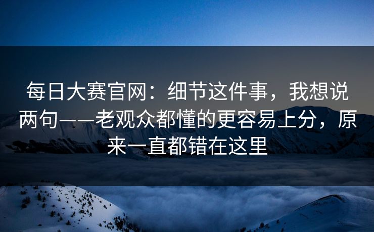 每日大赛官网:细节这件事,我想说两句——老观众都懂的更容易上分,原来一直都错在这里