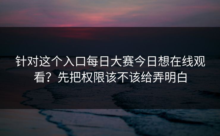 针对这个入口每日大赛今日想在线观看？先把权限该不该给弄明白