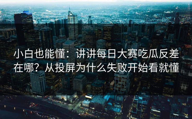 小白也能懂：讲讲每日大赛吃瓜反差在哪？从投屏为什么失败开始看就懂