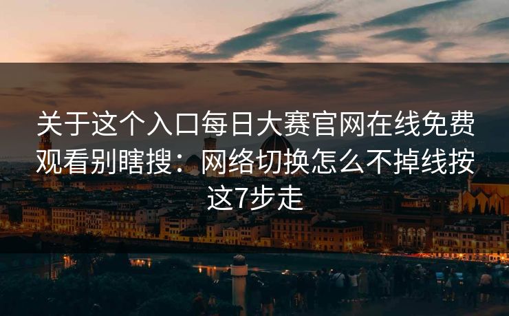 关于这个入口每日大赛官网在线免费观看别瞎搜:网络切换怎么不掉线按这7步走