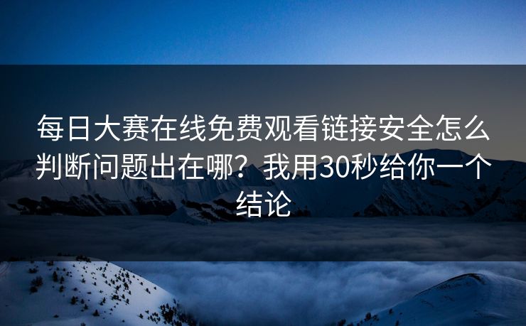 每日大赛在线免费观看链接安全怎么判断问题出在哪?我用30秒给你一个结论
