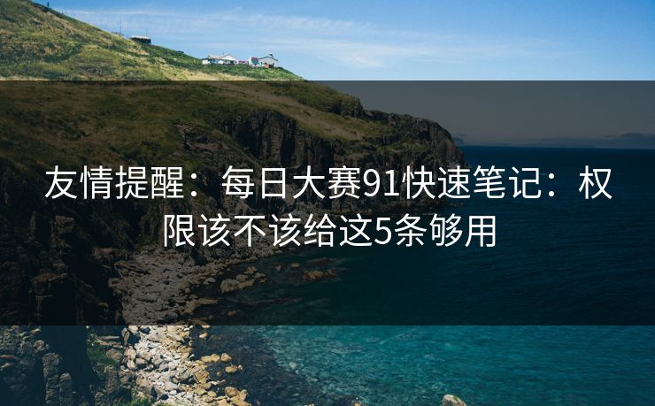 友情提醒:每日大赛91快速笔记:权限该不该给这5条够用