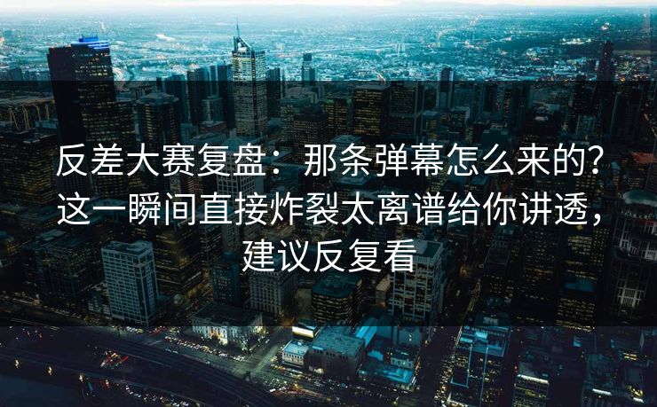 反差大赛复盘:那条弹幕怎么来的?这一瞬间直接炸裂太离谱给你讲透,建议反复看
