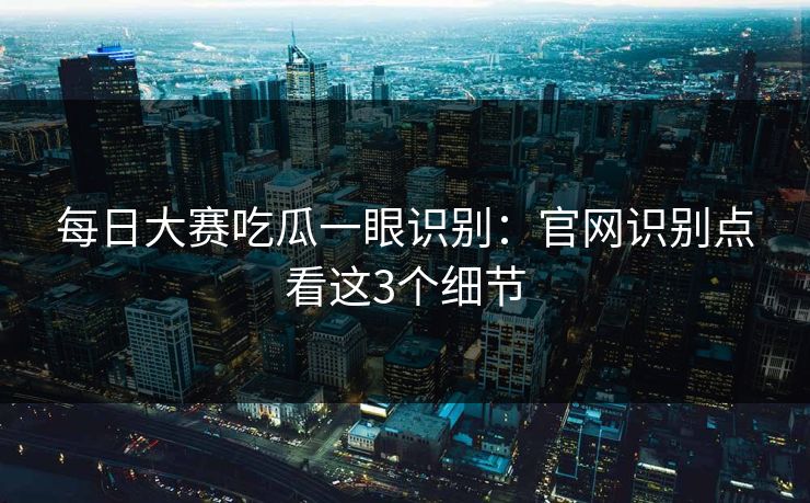 每日大赛吃瓜一眼识别:官网识别点看这3个细节