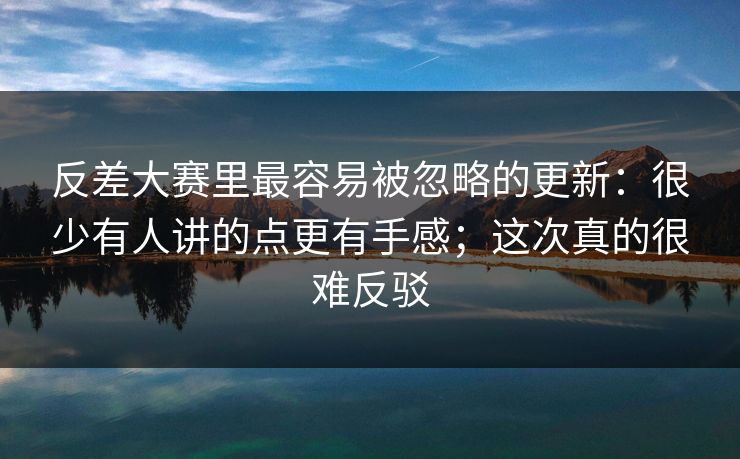 反差大赛里最容易被忽略的更新：很少有人讲的点更有手感；这次真的很难反驳