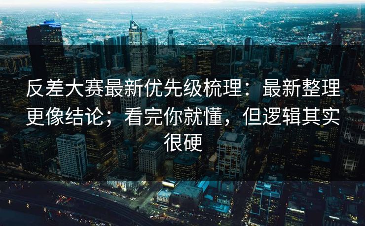 反差大赛最新优先级梳理:最新整理更像结论;看完你就懂,但逻辑其实很硬 反差大赛最新优先级梳理:最新整理更像结论;看完你就懂,但逻辑其实很硬