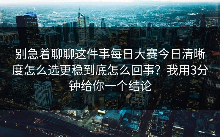 别急着聊聊这件事每日大赛今日清晰度怎么选更稳到底怎么回事?我用3分钟给你一个结论