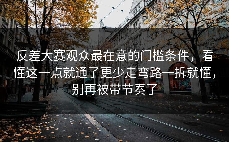 反差大赛观众最在意的门槛条件，看懂这一点就通了更少走弯路一拆就懂，别再被带节奏了