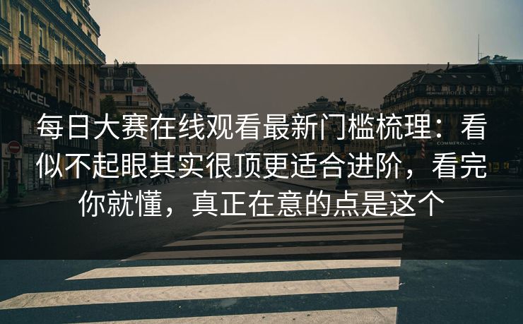每日大赛在线观看最新门槛梳理:看似不起眼其实很顶更适合进阶,看完你就懂,真正在意的点是这个 每日大赛在线观看最新门槛梳理:看似不起眼其实很顶更适合进阶,看完你就懂,真正在意的点是这个