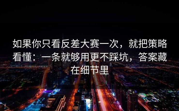 如果你只看反差大赛一次,就把策略看懂:一条就够用更不踩坑,答案藏在细节里 如果你只看反差大赛一次,就把策略看懂:一条就够用更不踩坑,答案藏在细节里