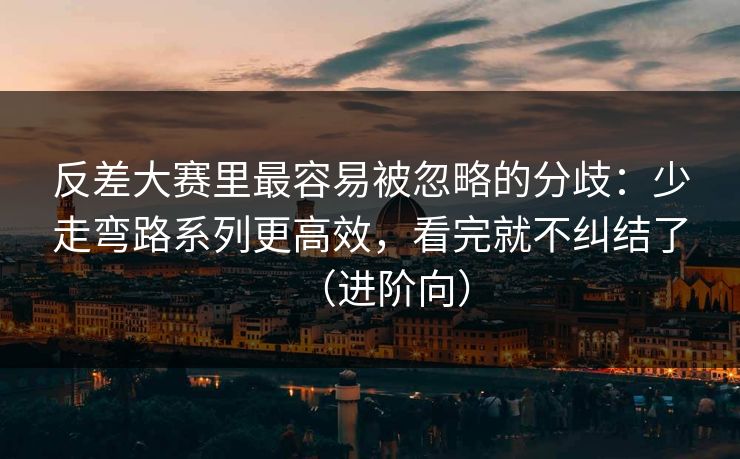 反差大赛里最容易被忽略的分歧：少走弯路系列更高效，看完就不纠结了（进阶向）
