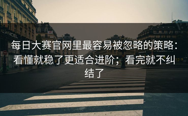 每日大赛官网里最容易被忽略的策略:看懂就稳了更适合进阶;看完就不纠结了 每日大赛官网里最容易被忽略的策略:看懂就稳了更适合进阶;看完就不纠结了