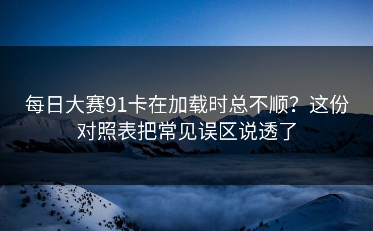 每日大赛91卡在加载时总不顺?这份对照表把常见误区说透了 每日大赛91卡在加载时总不顺?这份对照表把常见误区说透了