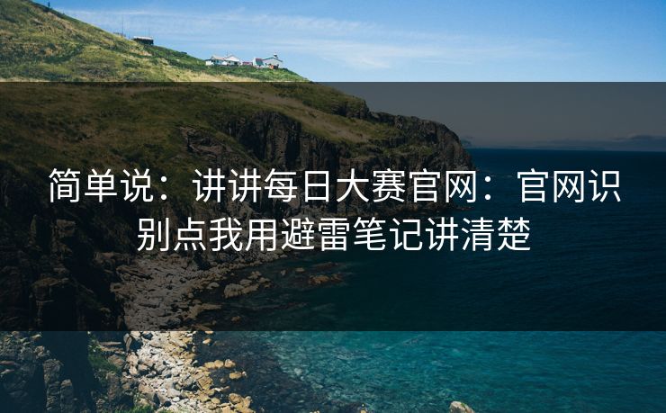 简单说:讲讲每日大赛官网:官网识别点我用避雷笔记讲清楚 简单说:讲讲每日大赛官网:官网识别点我用避雷笔记讲清楚