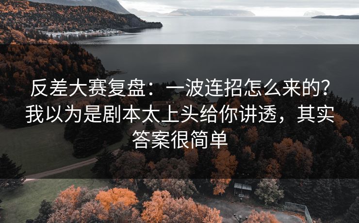 反差大赛复盘:一波连招怎么来的?我以为是剧本太上头给你讲透,其实答案很简单 反差大赛复盘:一波连招怎么来的?我以为是剧本太上头给你讲透,其实答案很简单