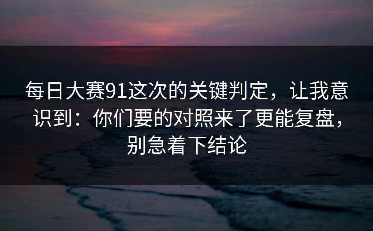 每日大赛91这次的关键判定,让我意识到:你们要的对照来了更能复盘,别急着下结论