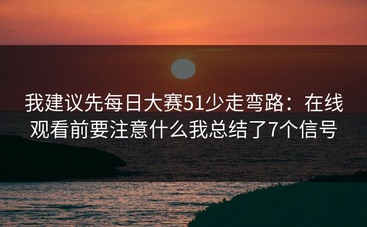 我建议先每日大赛51少走弯路：在线观看前要注意什么我总结了7个信号