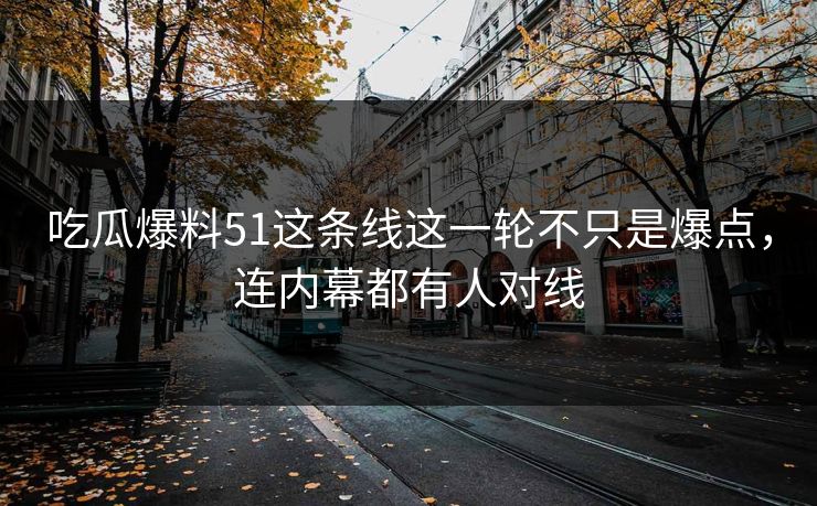 吃瓜爆料51这条线这一轮不只是爆点,连内幕都有人对线