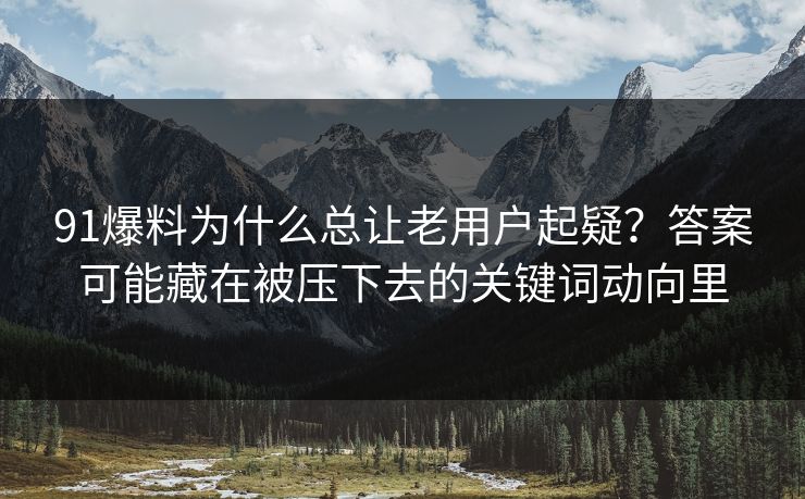 91爆料为什么总让老用户起疑？答案可能藏在被压下去的关键词动向里