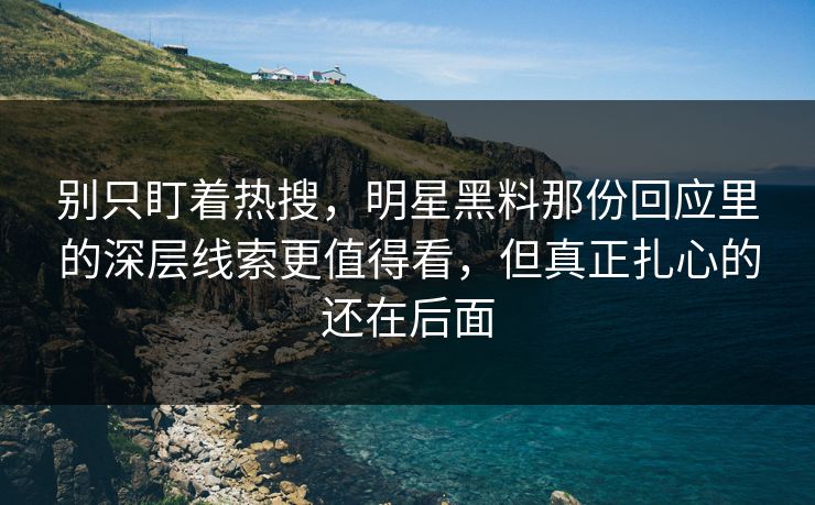 别只盯着热搜，明星黑料那份回应里的深层线索更值得看，但真正扎心的还在后面