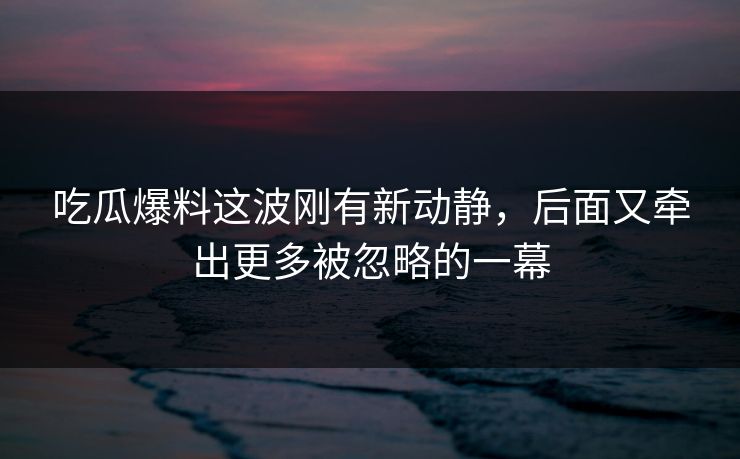 吃瓜爆料这波刚有新动静,后面又牵出更多被忽略的一幕
