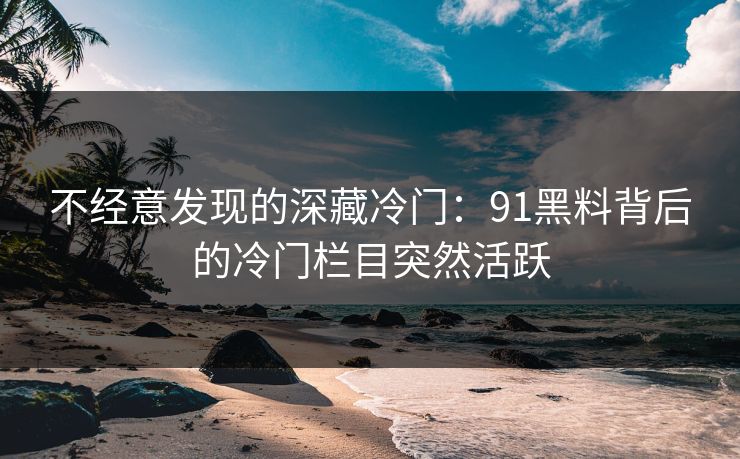 不经意发现的深藏冷门：91黑料背后的冷门栏目突然活跃