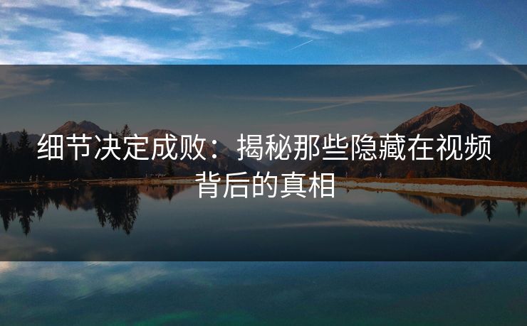 细节决定成败：揭秘那些隐藏在视频背后的真相