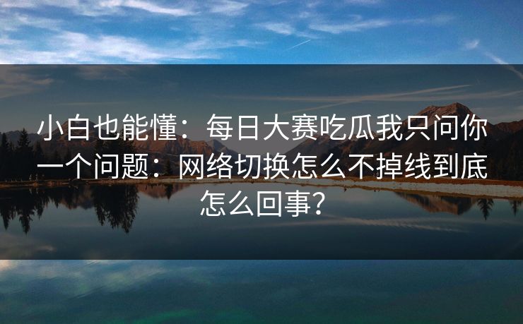 小白也能懂：每日大赛吃瓜我只问你一个问题：网络切换怎么不掉线到底怎么回事？
