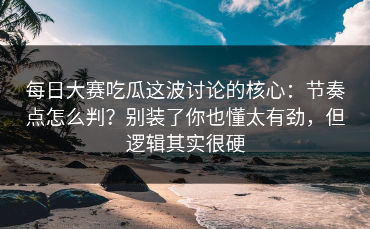 每日大赛吃瓜这波讨论的核心：节奏点怎么判？别装了你也懂太有劲，但逻辑其实很硬
