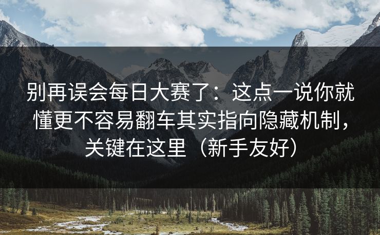 别再误会每日大赛了：这点一说你就懂更不容易翻车其实指向隐藏机制，关键在这里（新手友好）