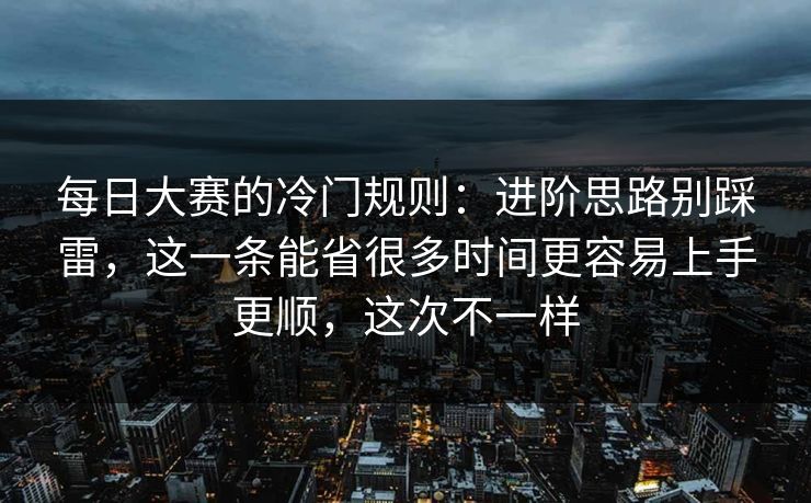 每日大赛的冷门规则：进阶思路别踩雷，这一条能省很多时间更容易上手更顺，这次不一样